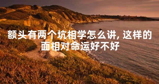 额头有两个坑相学怎么讲,这样的面相对命运好不好